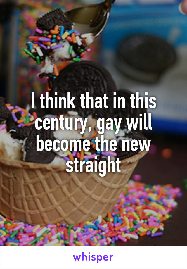 I think that in this century, gay will become the new straight
