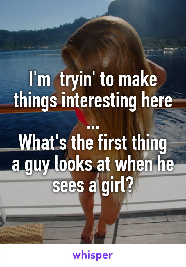 I'm  tryin' to make things interesting here ...
What's the first thing a guy looks at when he sees a girl?