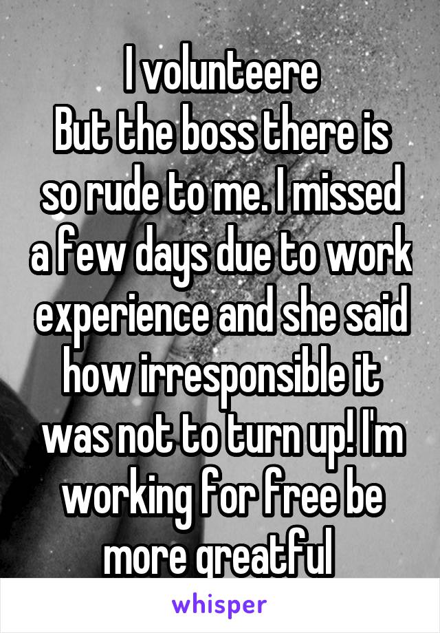 I volunteere
But the boss there is so rude to me. I missed a few days due to work experience and she said how irresponsible it was not to turn up! I'm working for free be more greatful 