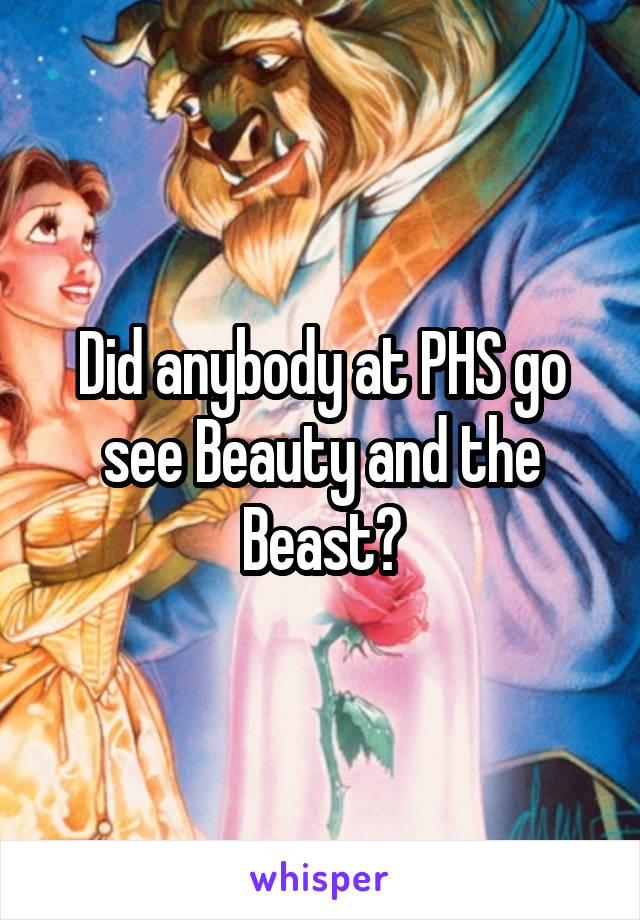 Did anybody at PHS go see Beauty and the Beast?