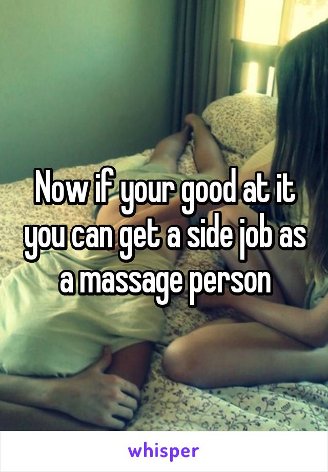 Now if your good at it you can get a side job as a massage person