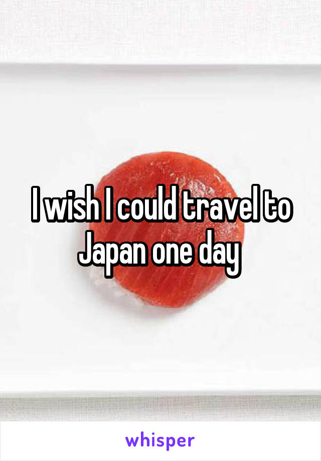 I wish I could travel to Japan one day 