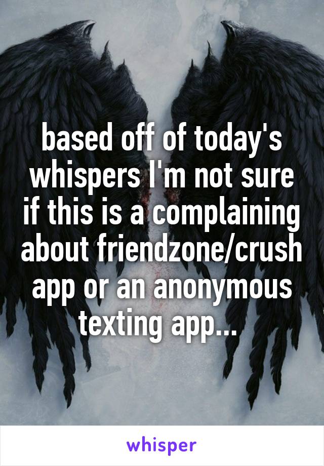 based off of today's whispers I'm not sure if this is a complaining about friendzone/crush app or an anonymous texting app... 