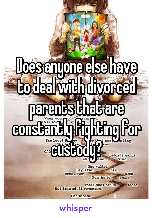Does anyone else have to deal with divorced parents that are constantly fighting for custody?