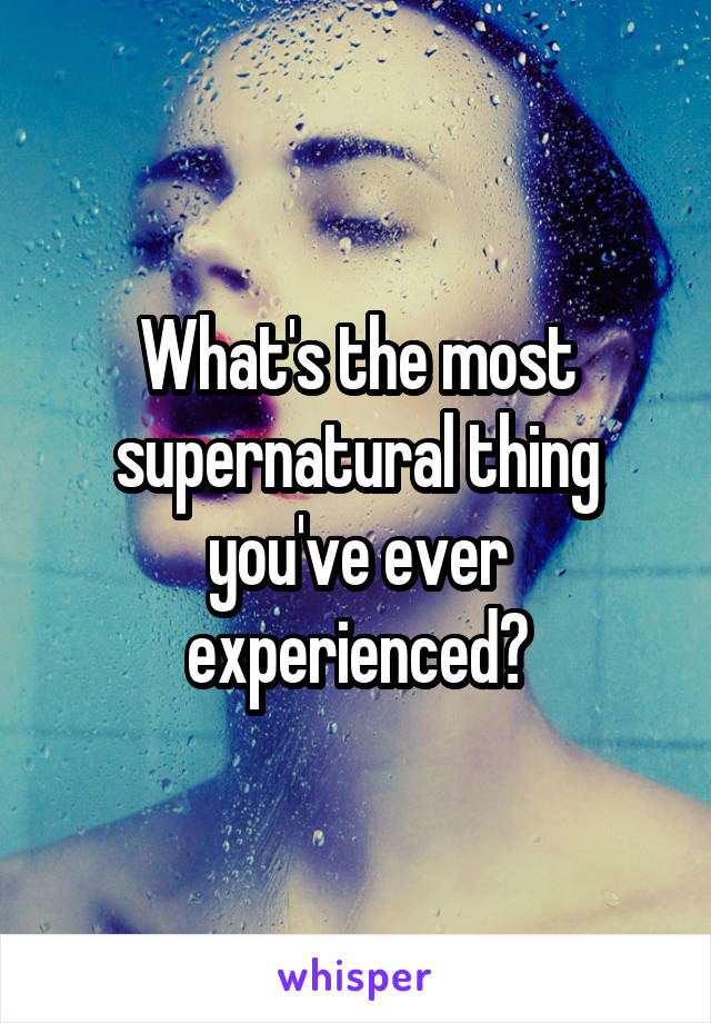 What's the most supernatural thing you've ever experienced?