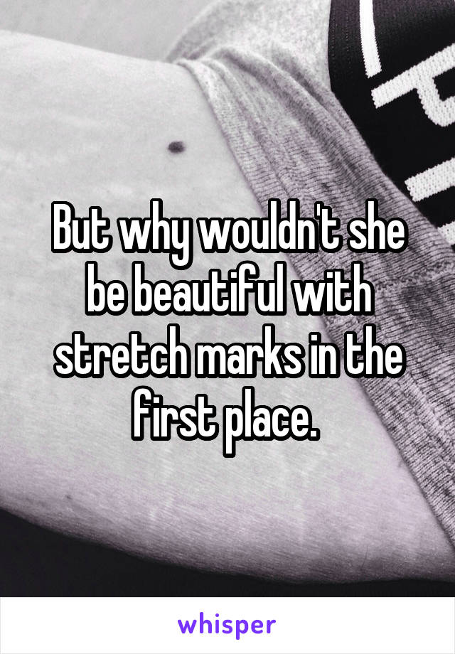 But why wouldn't she be beautiful with stretch marks in the first place. 