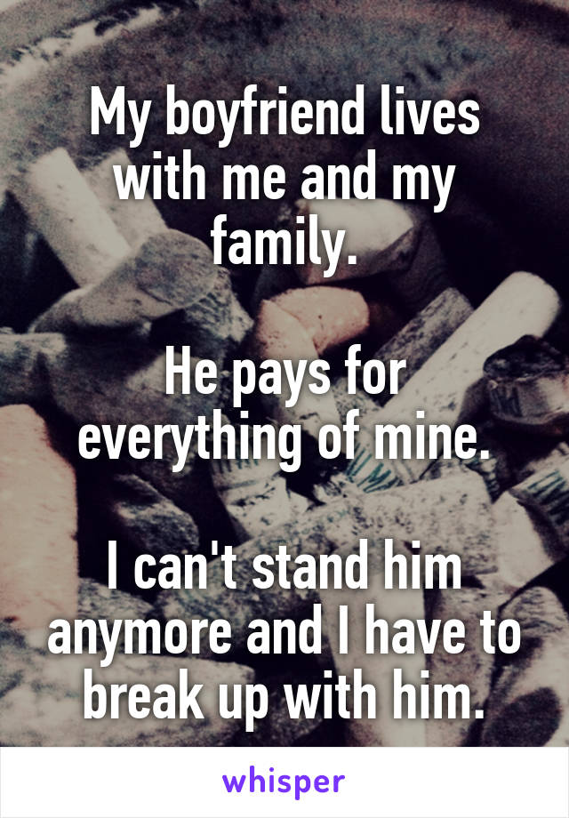 My boyfriend lives with me and my family.

He pays for everything of mine.

I can't stand him anymore and I have to break up with him.