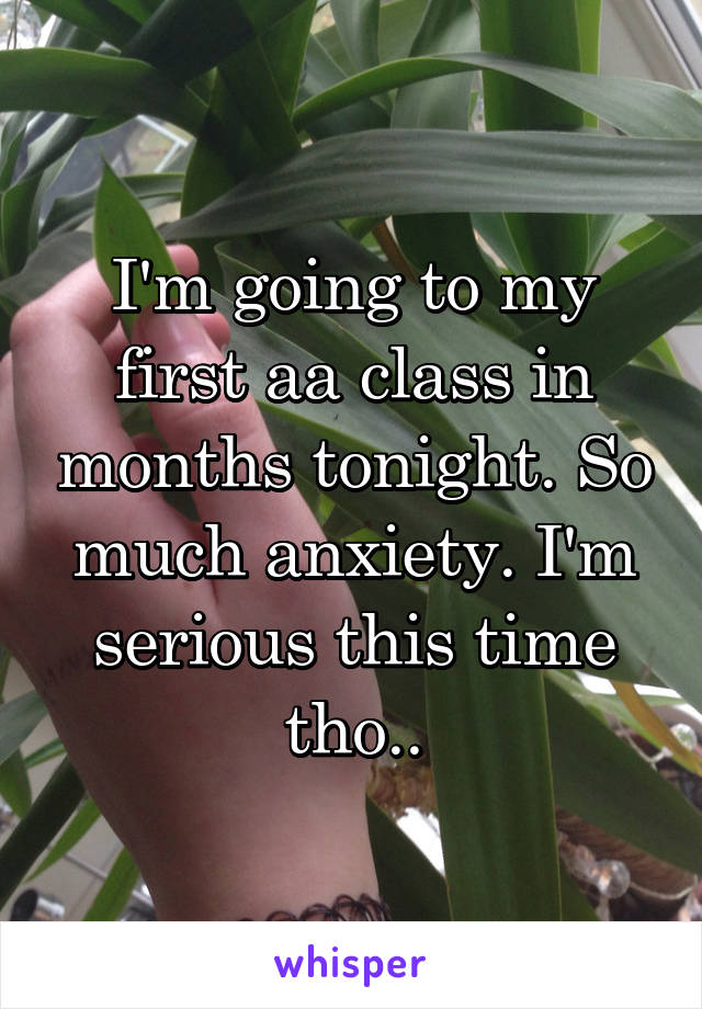 I'm going to my first aa class in months tonight. So much anxiety. I'm serious this time tho..