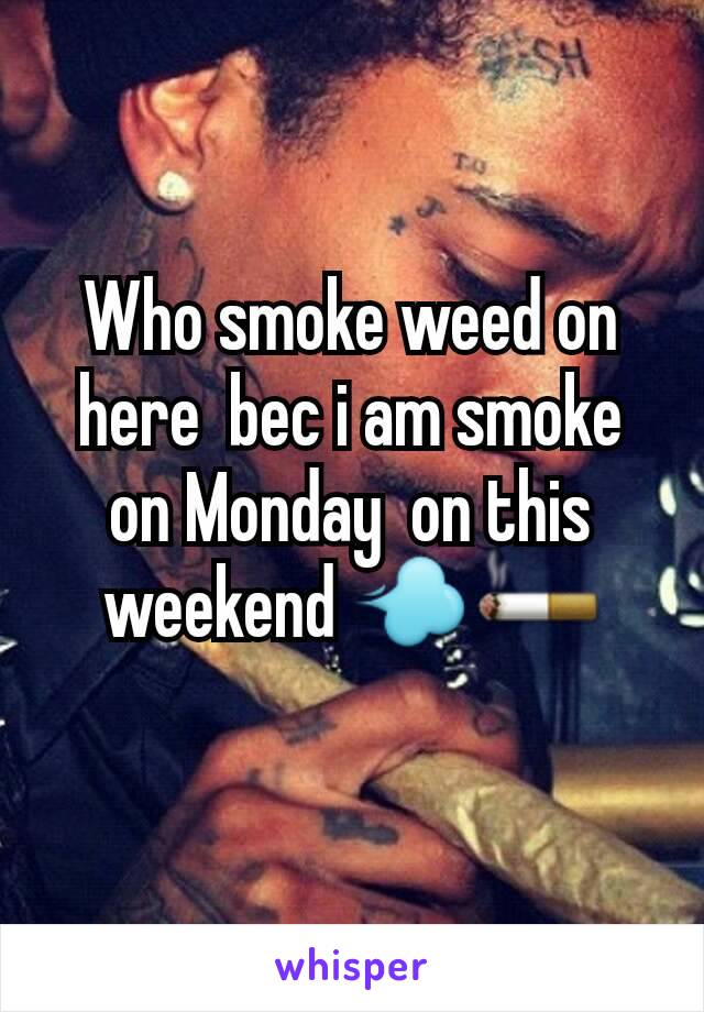 Who smoke weed on here  bec i am smoke on Monday  on this weekend 💨🚬
