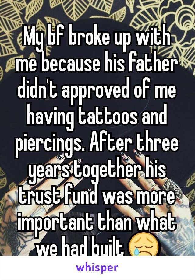 My bf broke up with me because his father didn't approved of me having tattoos and piercings. After three years together his trust fund was more important than what we had built 😢