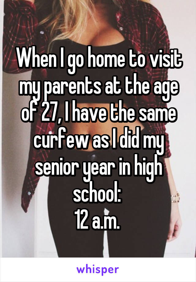 When I go home to visit my parents at the age of 27, I have the same curfew as I did my senior year in high school: 
12 a.m. 