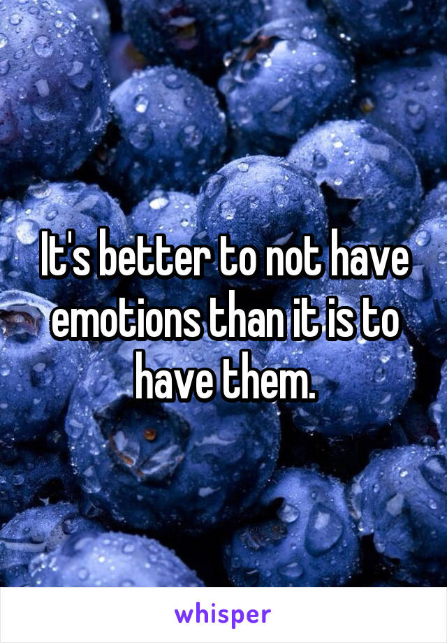 It's better to not have emotions than it is to have them.