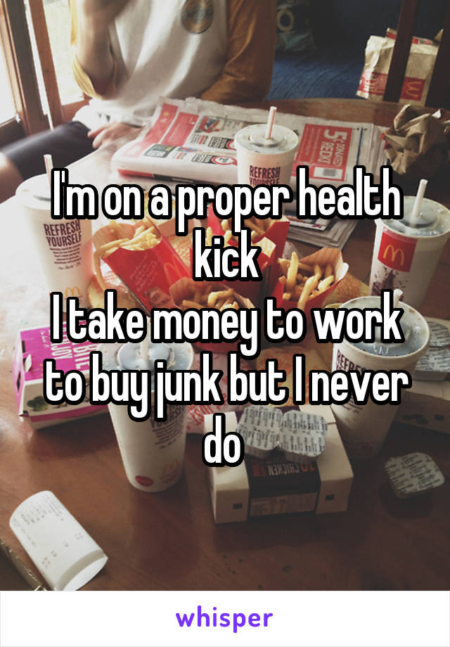 I'm on a proper health kick
I take money to work to buy junk but I never do 