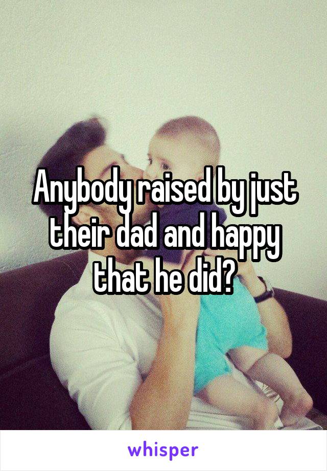 Anybody raised by just their dad and happy that he did?