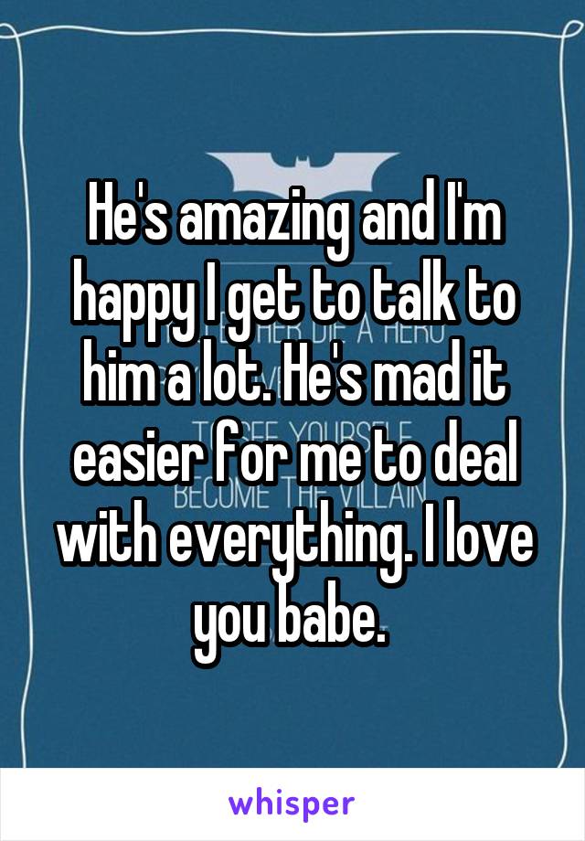 He's amazing and I'm happy I get to talk to him a lot. He's mad it easier for me to deal with everything. I love you babe. 