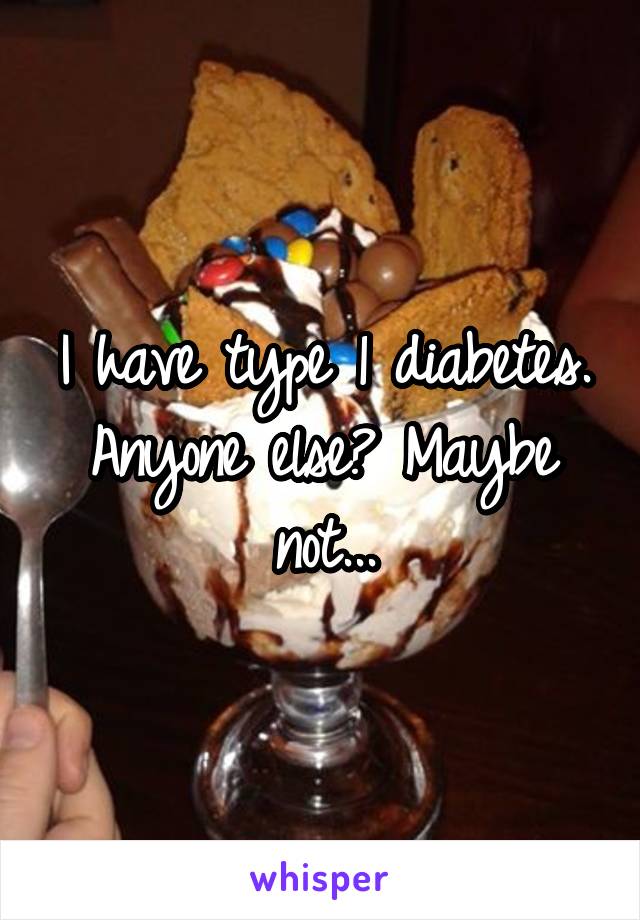I have type 1 diabetes. Anyone else? Maybe not...