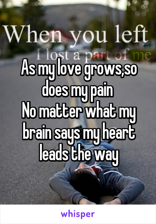 As my love grows,so does my pain 
No matter what my brain says my heart leads the way