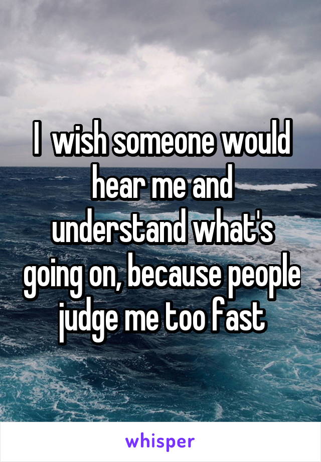 I  wish someone would hear me and understand what's going on, because people judge me too fast