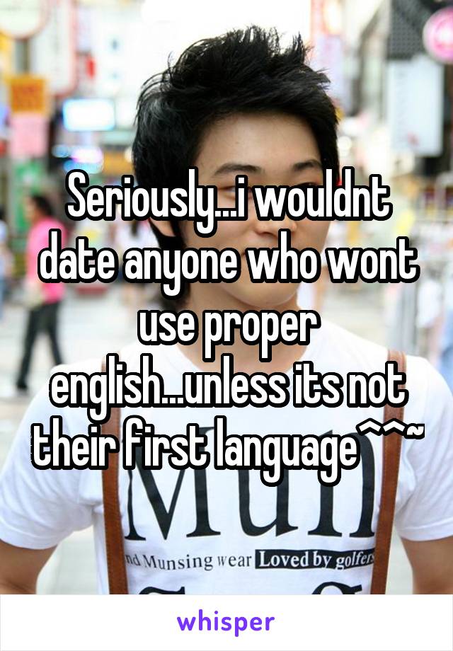 Seriously...i wouldnt date anyone who wont use proper english...unless its not their first language^^~