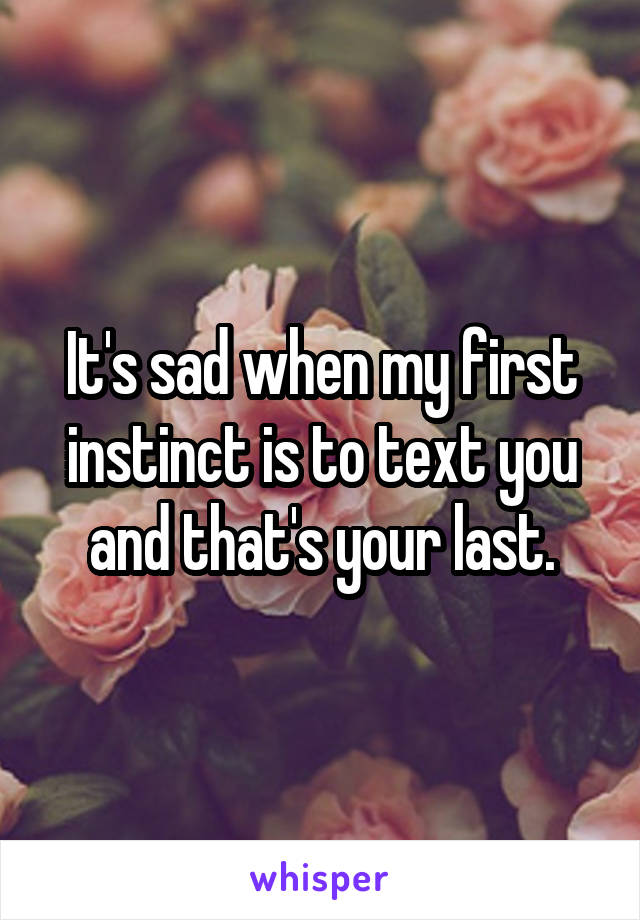 It's sad when my first instinct is to text you and that's your last.