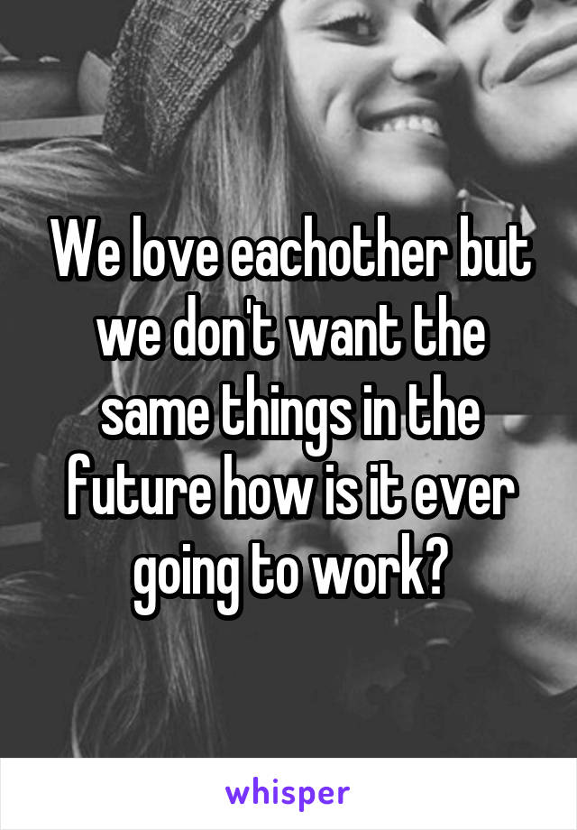 We love eachother but we don't want the same things in the future how is it ever going to work?