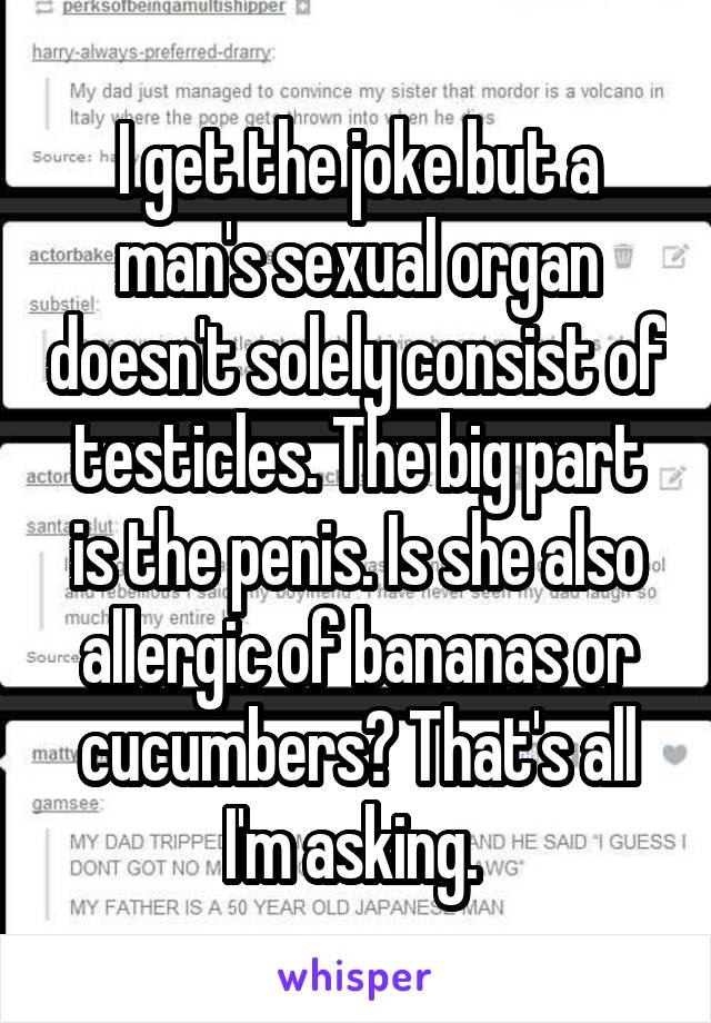 I get the joke but a man's sexual organ doesn't solely consist of testicles. The big part is the penis. Is she also allergic of bananas or cucumbers? That's all I'm asking. 