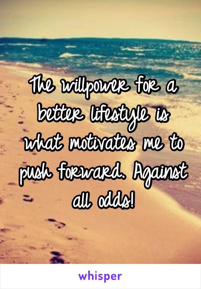 The willpower for a better lifestyle is what motivates me to push forward. Against all odds!