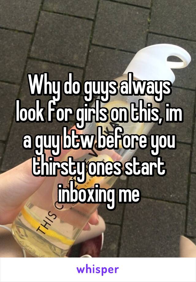 Why do guys always look for girls on this, im a guy btw before you thirsty ones start inboxing me