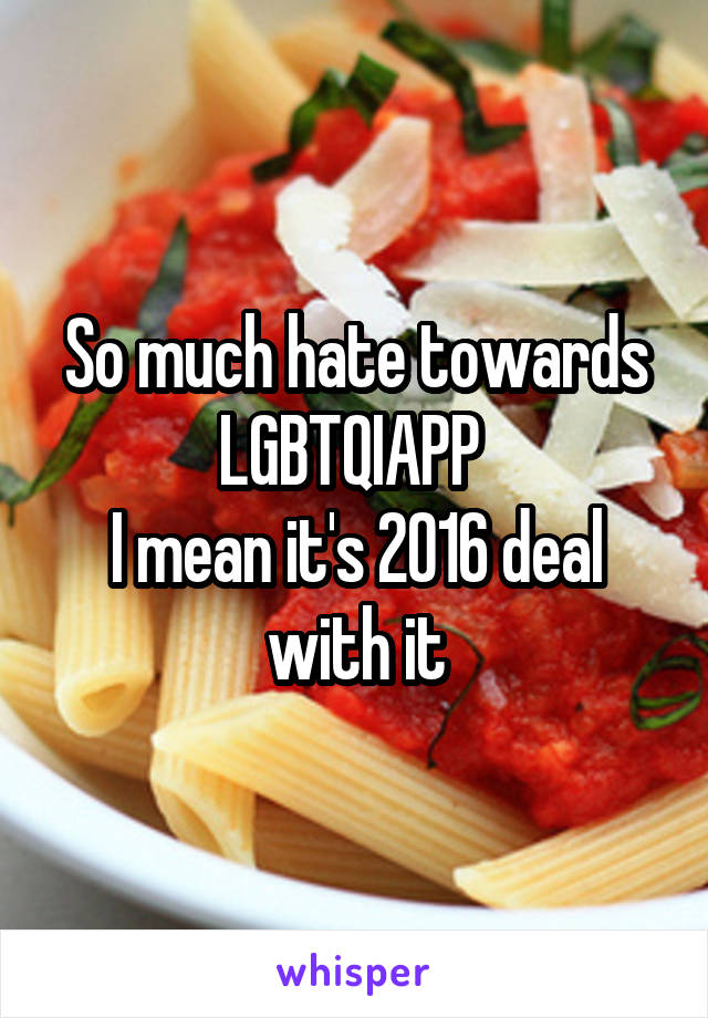 So much hate towards LGBTQIAPP 
I mean it's 2016 deal with it