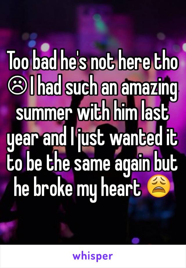 Too bad he's not here tho ☹ I had such an amazing summer with him last year and I just wanted it to be the same again but he broke my heart 😩
