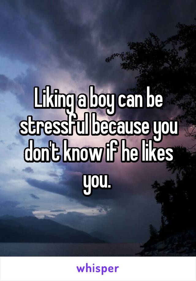 Liking a boy can be stressful because you don't know if he likes you. 