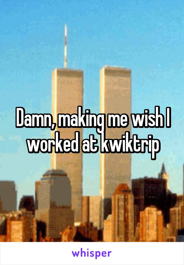 Damn, making me wish I worked at kwiktrip