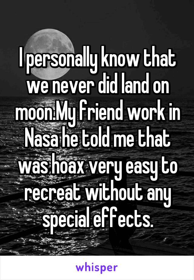 I personally know that we never did land on moon.My friend work in Nasa he told me that was hoax very easy to recreat without any special effects.
