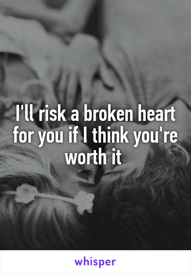 I'll risk a broken heart for you if I think you're worth it 