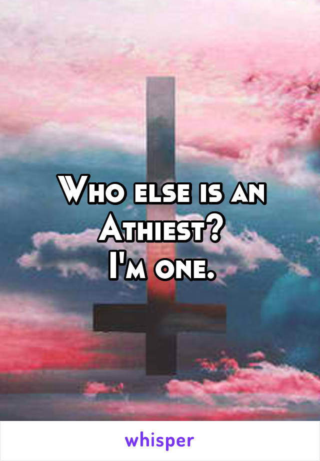 Who else is an Athiest?
I'm one.