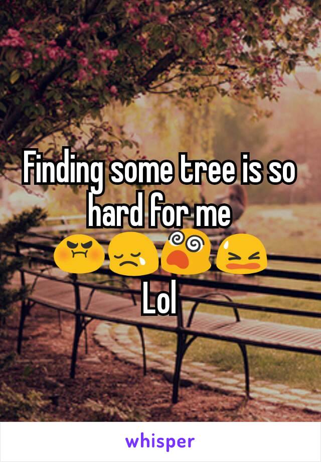 Finding some tree is so hard for me
😡😢😵😫
Lol