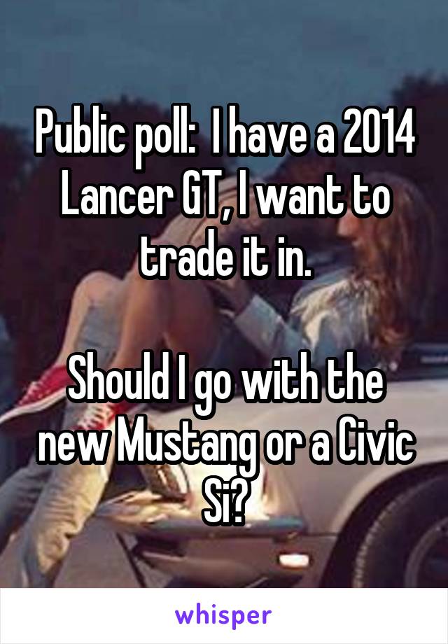 Public poll:  I have a 2014 Lancer GT, I want to trade it in.

Should I go with the new Mustang or a Civic Si?