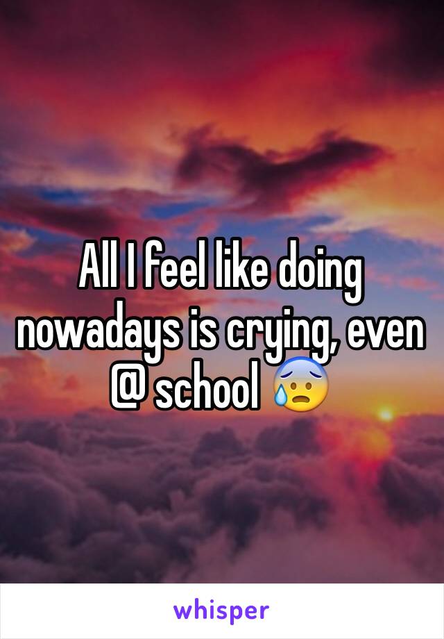 All I feel like doing nowadays is crying, even @ school 😰