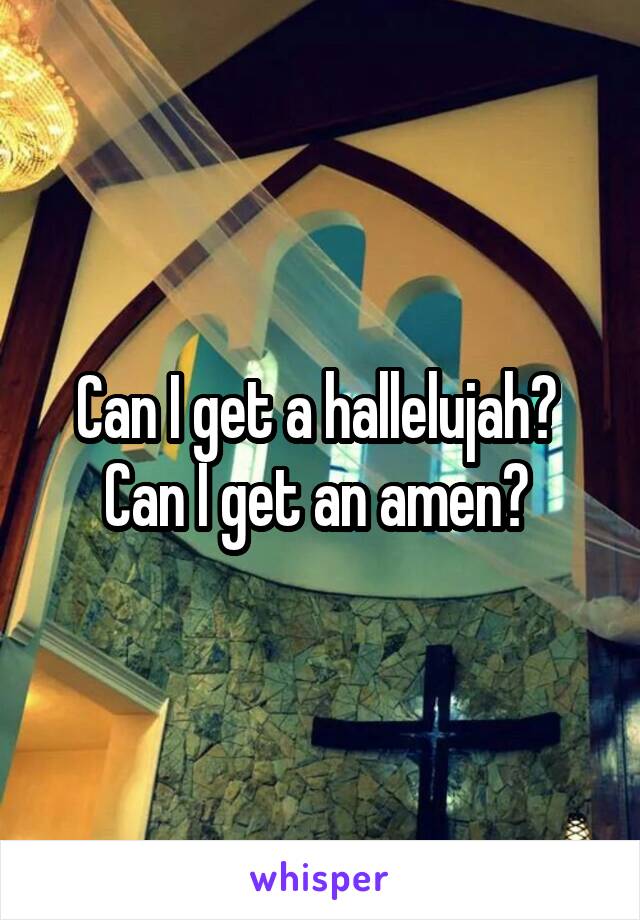 Can I get a hallelujah?  Can I get an amen? 