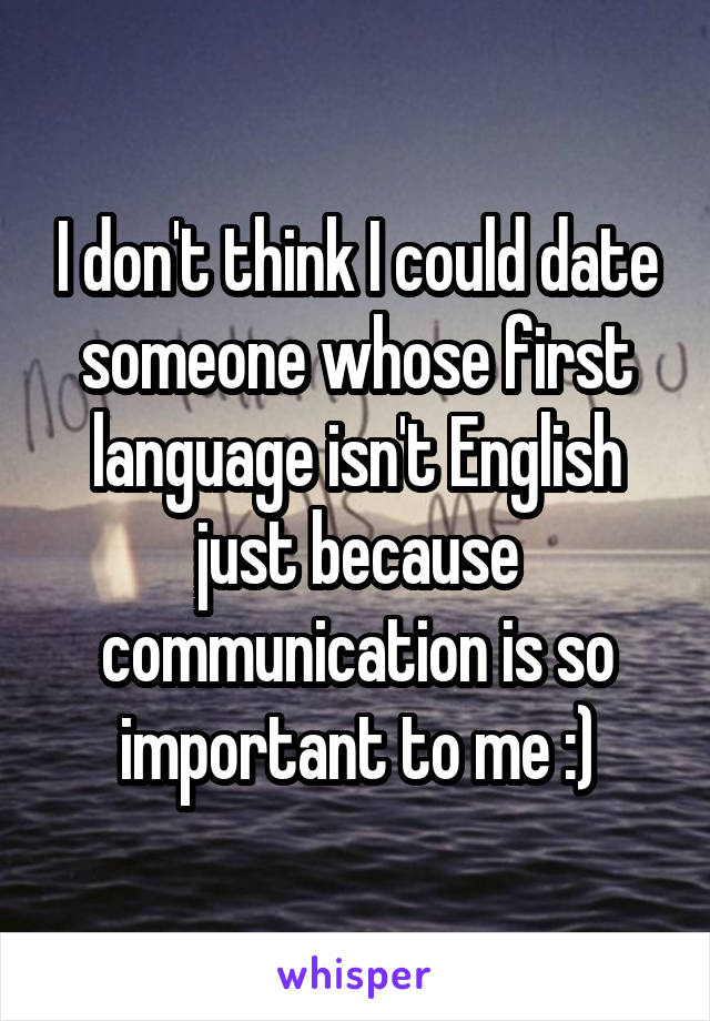 I don't think I could date someone whose first language isn't English just because communication is so important to me :)