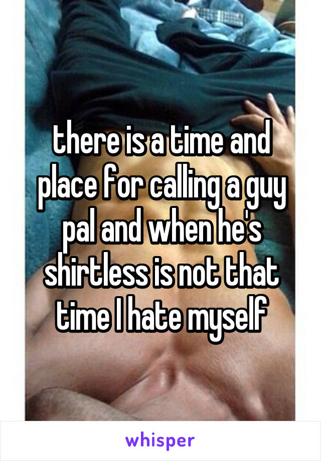 there is a time and place for calling a guy pal and when he's shirtless is not that time I hate myself