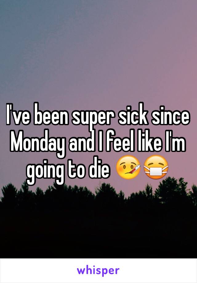 I've been super sick since Monday and I feel like I'm going to die 🤒😷