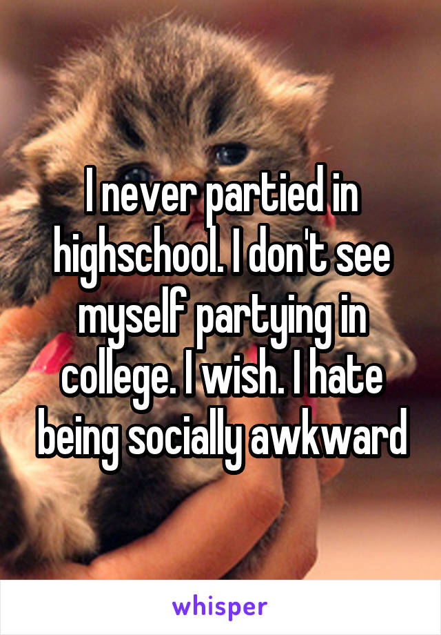 I never partied in highschool. I don't see myself partying in college. I wish. I hate being socially awkward
