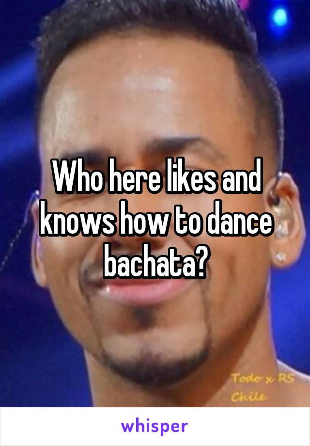 Who here likes and knows how to dance bachata?