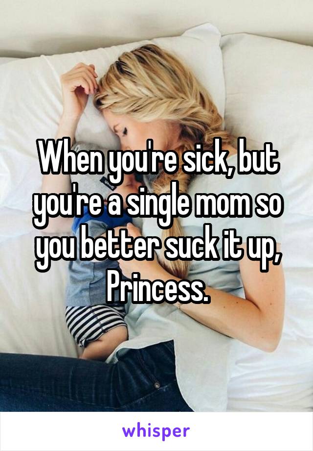 When you're sick, but you're a single mom so you better suck it up, Princess.