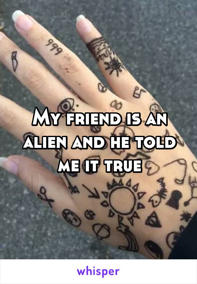 My friend is an alien and he told me it true