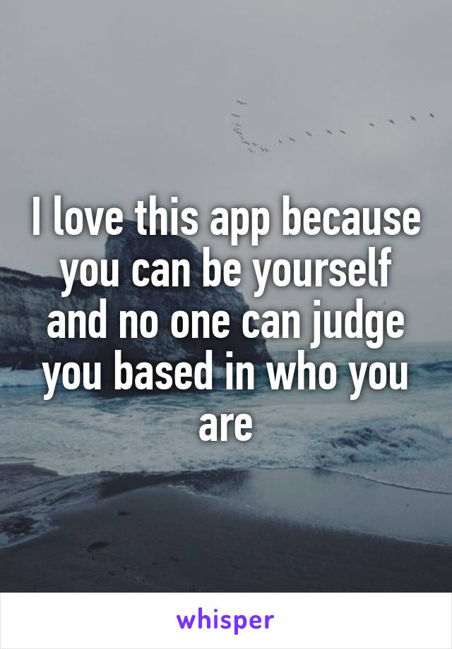I love this app because you can be yourself and no one can judge you based in who you are
