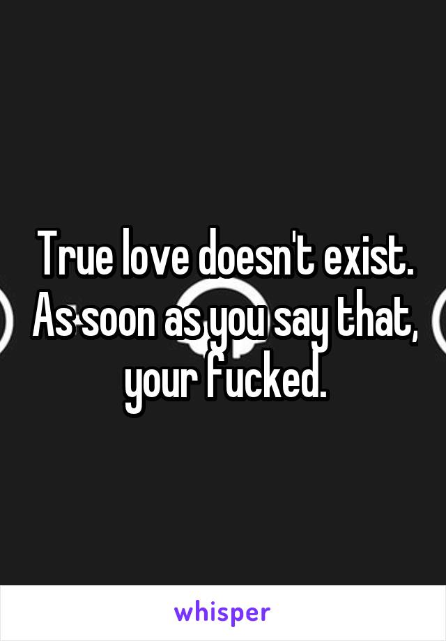True love doesn't exist. As soon as you say that, your fucked.