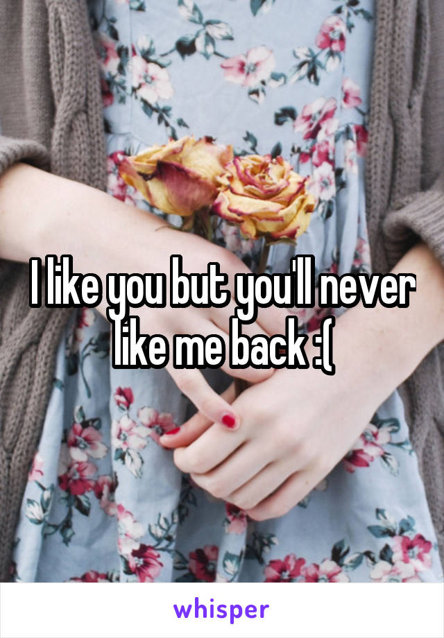 I like you but you'll never like me back :(