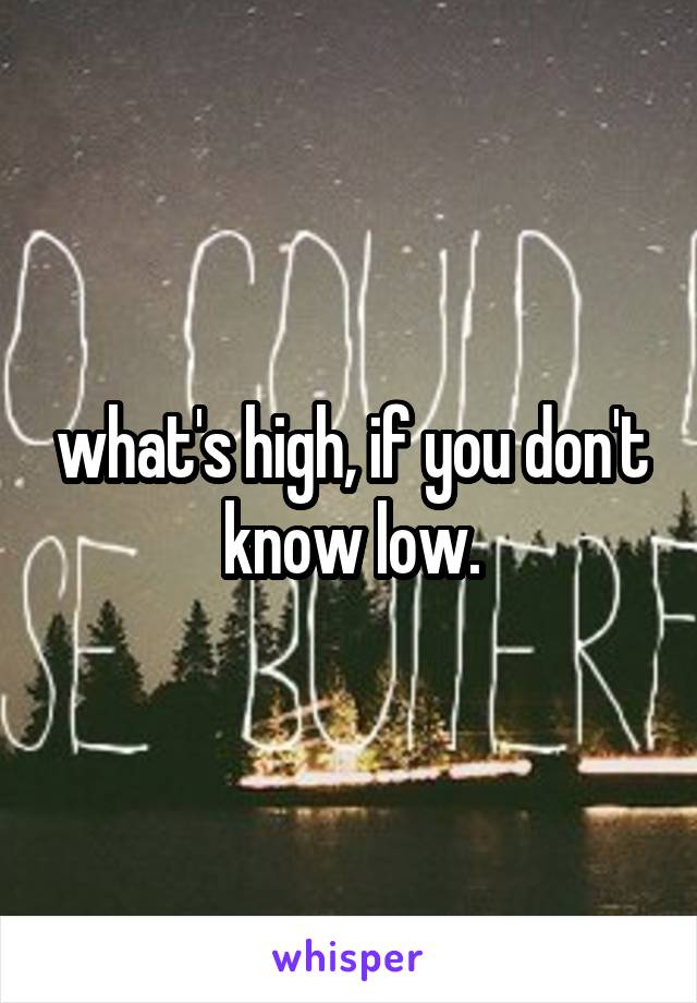 what's high, if you don't know low.